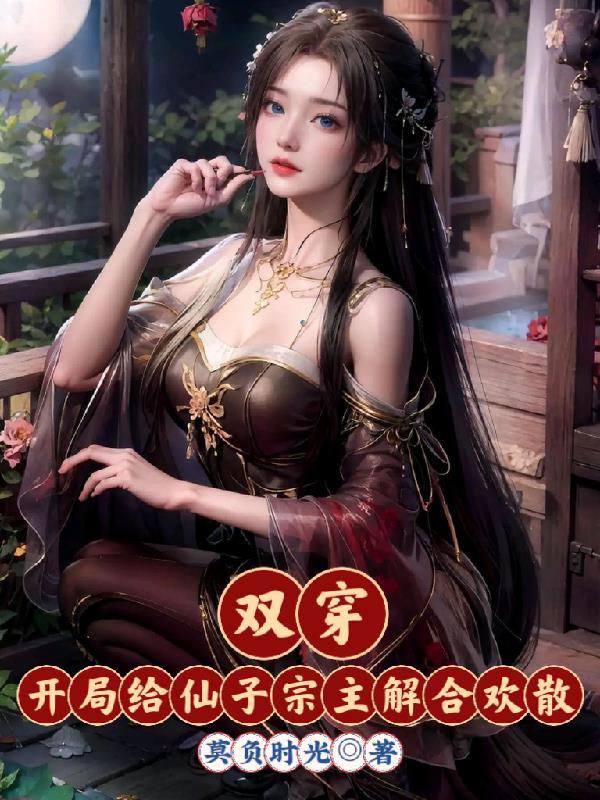 双穿:开局给仙子宗主解合欢散